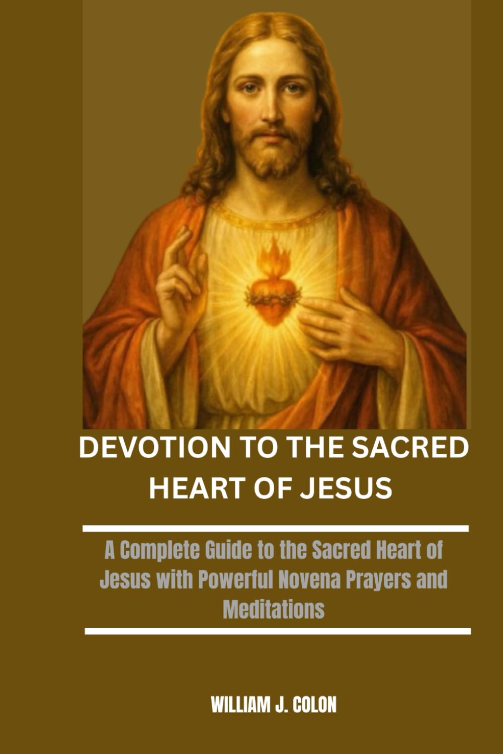 DEVOTION TO THE SACRED HEART OF JESUS: A Complete Guide to the Sacred Heart of Jesus with Powerful Novena Prayers and Meditations
