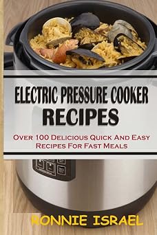 Electric Pressure Cooker Recipes Over 100 Delicious Quick And Easy Recipes For Fast Meals