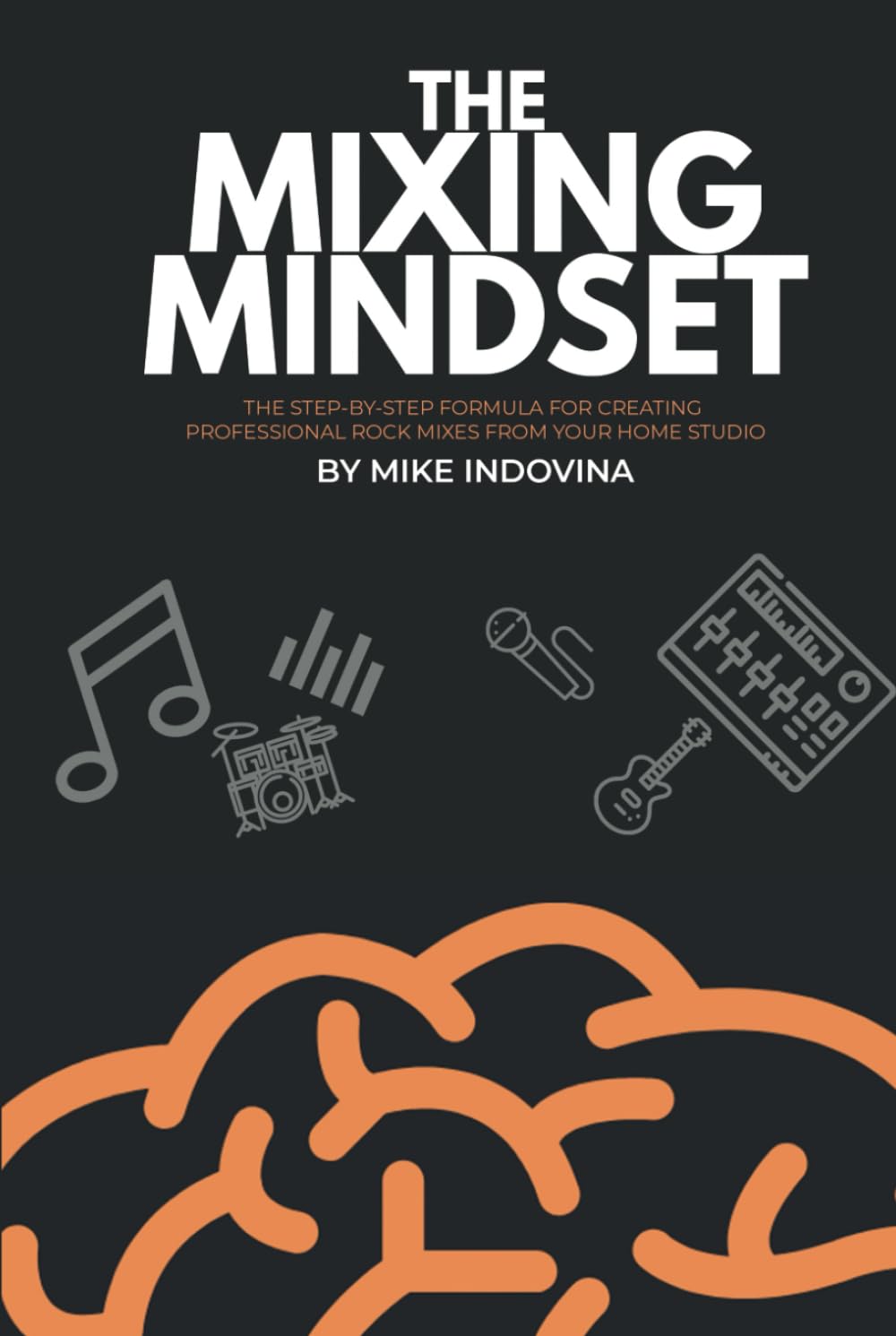 The Mixing Mindset: The Step-By-Step Formula For Creating Professional Rock Mixes From Your Home Studio (The Pro Music Production Formula)