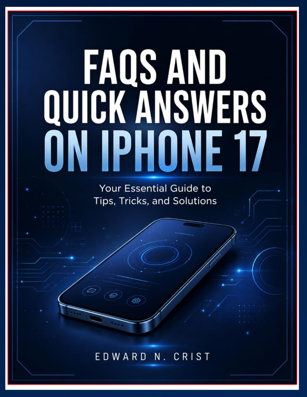 FAQS AND QUICK ANSWERS ON IPHONE 17: Your Essential Guide to Tips, Tricks, and Solutions (Edward N. Crist User Guide)