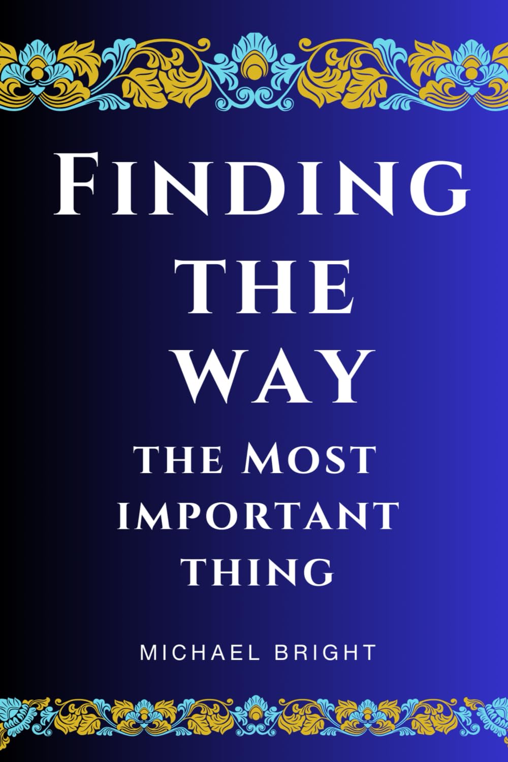 Finding The Way, The Most Important Thing: The Easy to Understand Condensed, Topical, In-Context Rearrangement of the Holy Bible