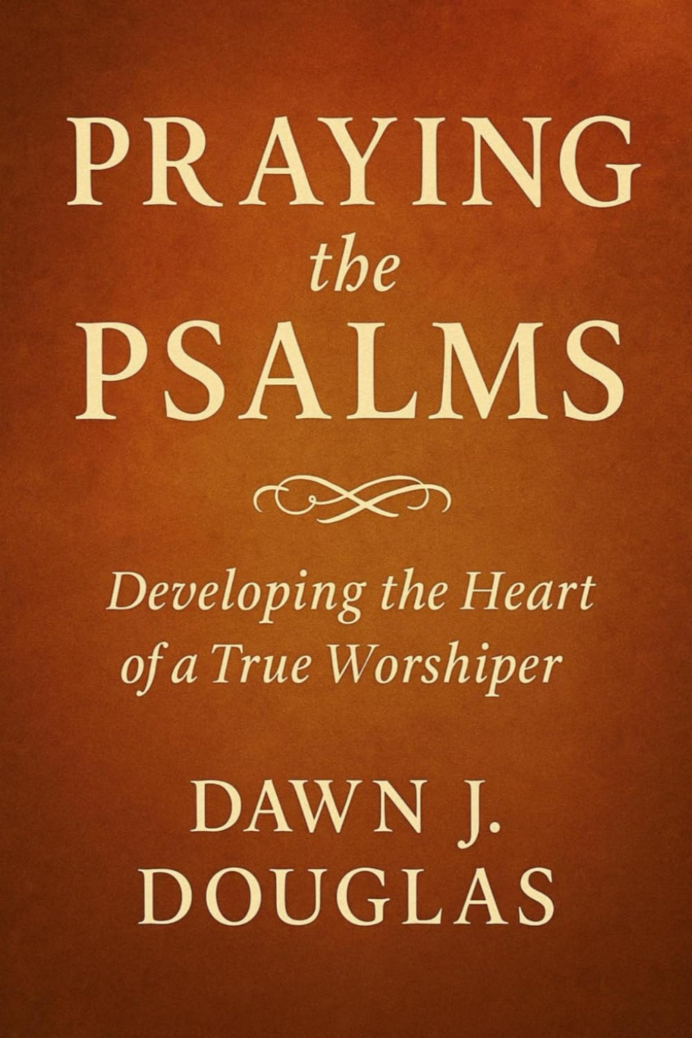 PRAYING THE PSALMS: Developing the Heart of a True Worshiper