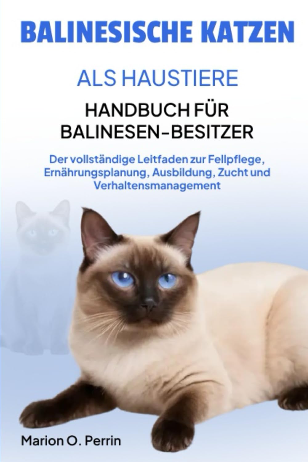 BALINESISCHE KATZEN ALS HAUSTIERE - HANDBUCH FÜR BALINESEN-BESITZER: Der vollständige Leitfaden zur Fellpflege, Ernährungsplanung, Ausbildung, Zucht und Verhaltensmanagement