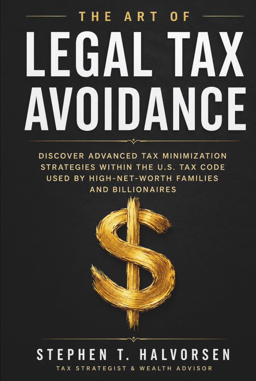 THE ART OF LEGAL TAX AVOIDANCE: Discover Advanced Tax Minimization Strategies Within the U.S. Tax Code Used by High-Net-Worth Families and Billionaires