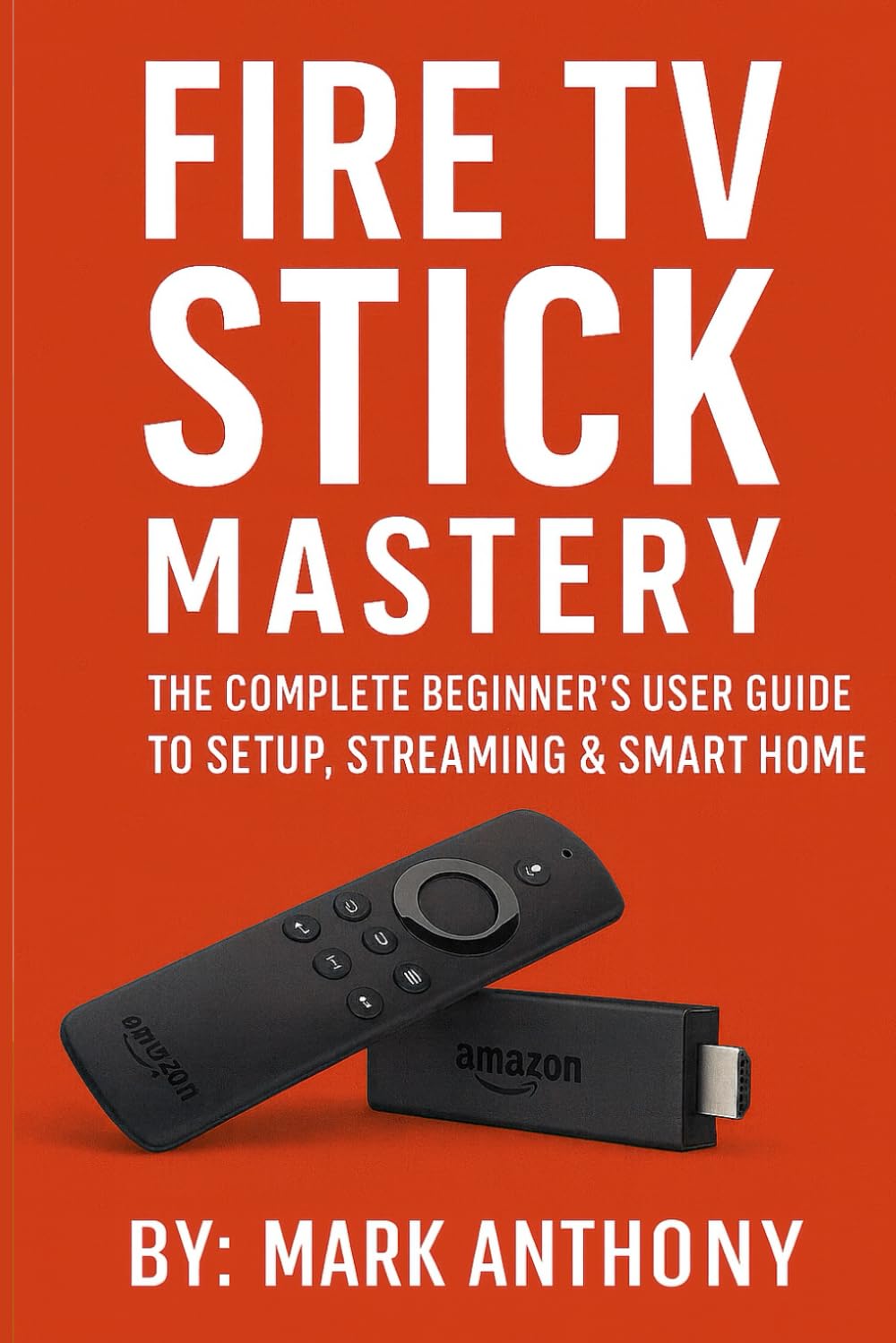Fire TV Stick Mastery: The Complete Beginner’s User Guide to Setup, Streaming & Smart Home Control