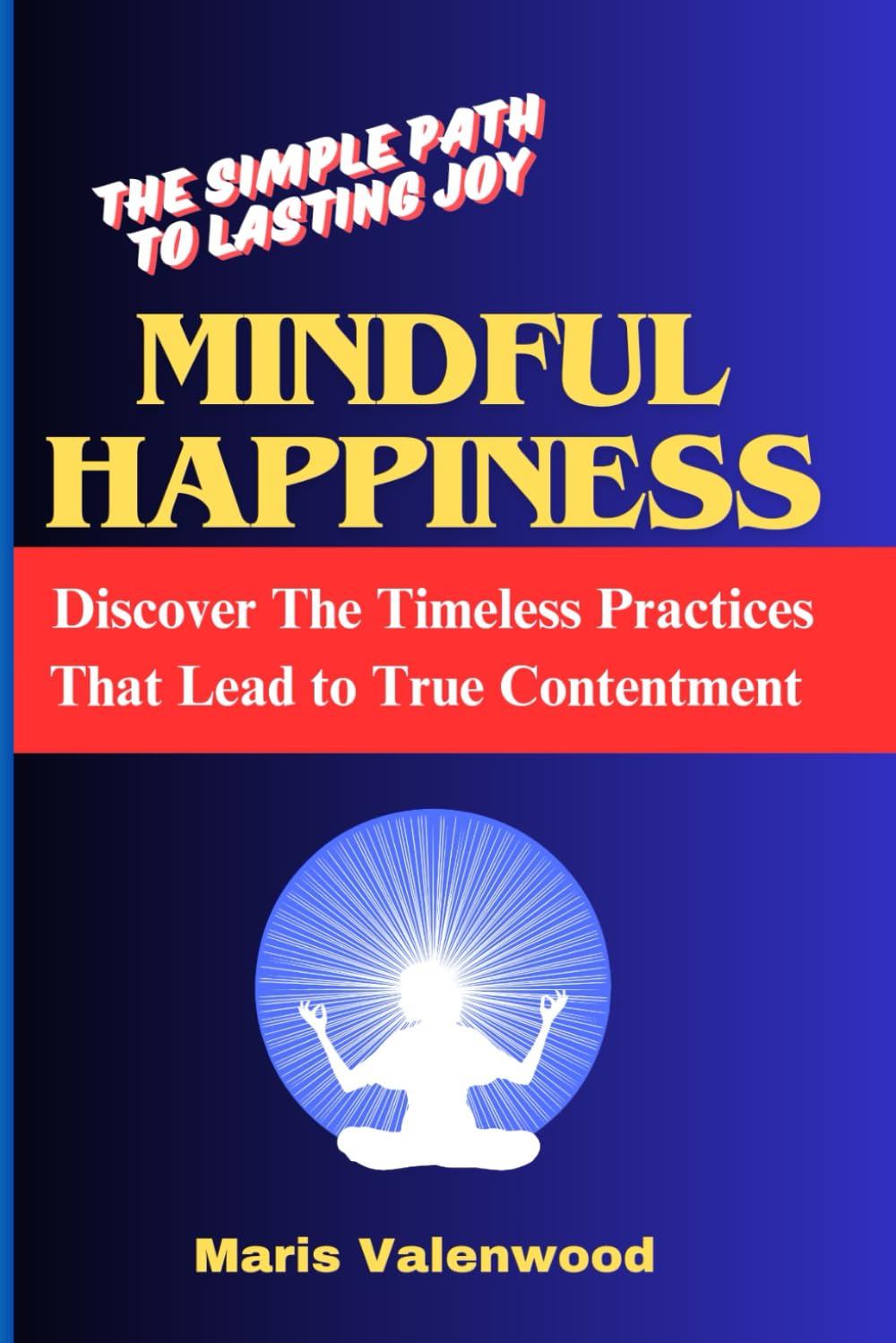 Mindful Happiness: The Simple Path to Lasting Joy: Discover the Timeless Practices That Lead to True Contentment
