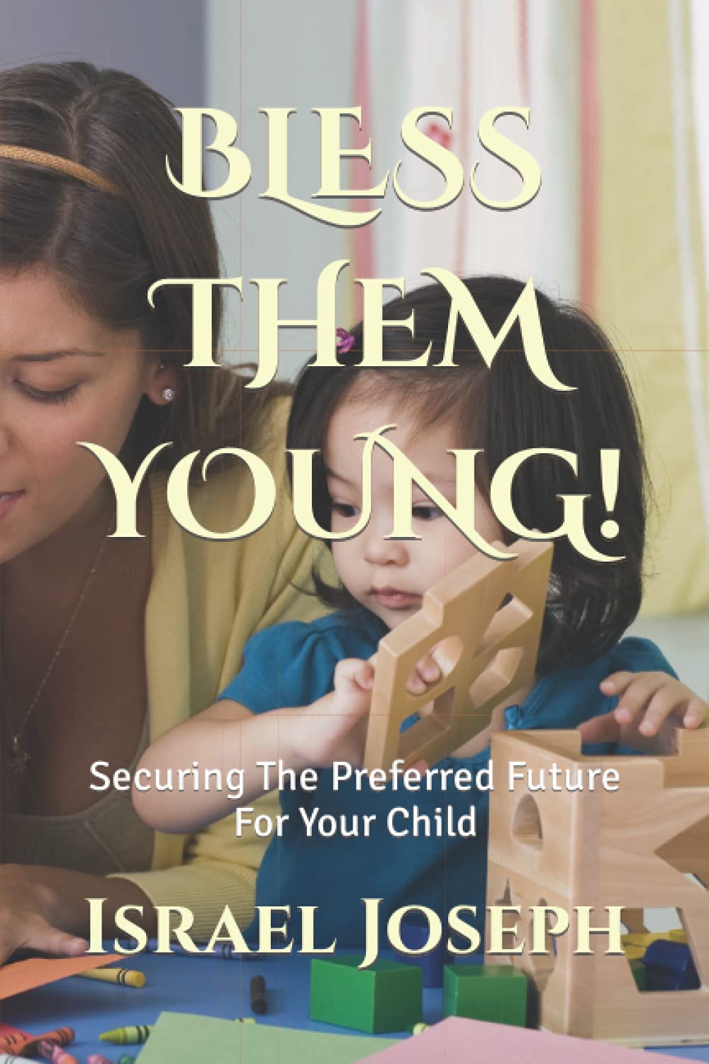 Bless Them Young!: Securing The Preferred Future For Your Child