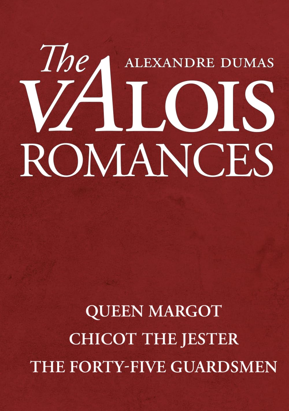 The Valois Romances: Complete Collection: Queen Margot, Chicot the Jester, and the Forty-Five Guardsmen
