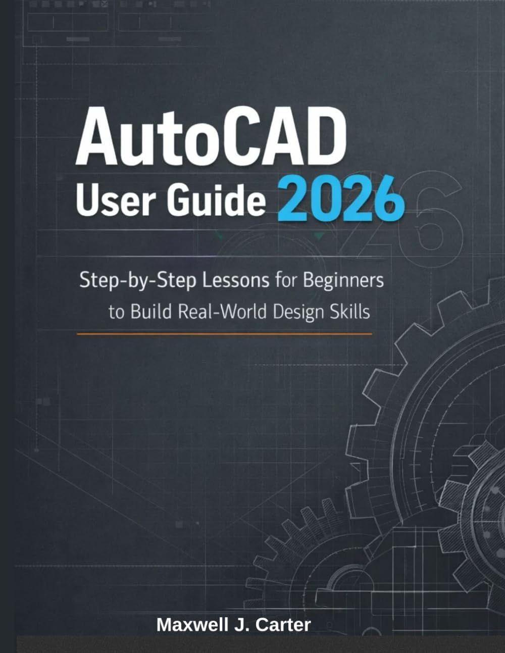AutoCAD User Guide 2026: Step-by-Step Lessons for Beginners to Build Real-World Design Skills