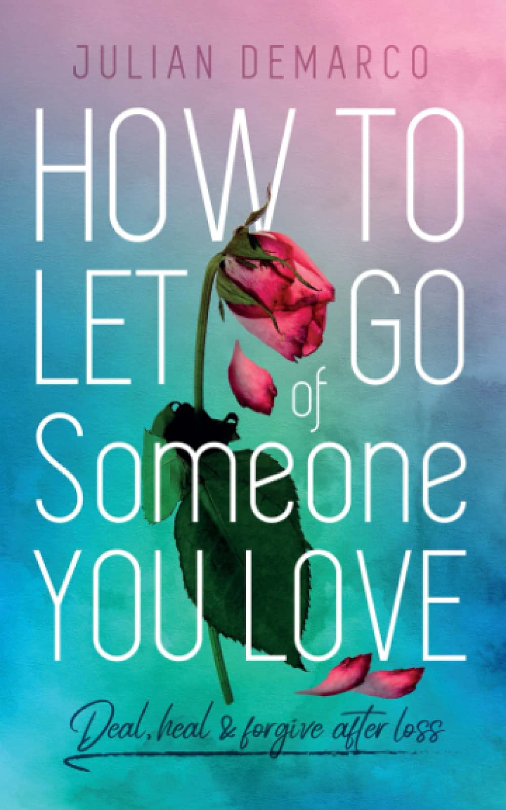 How To Let Go Of Someone You Love: Deal, Heal & Forgive After Loss