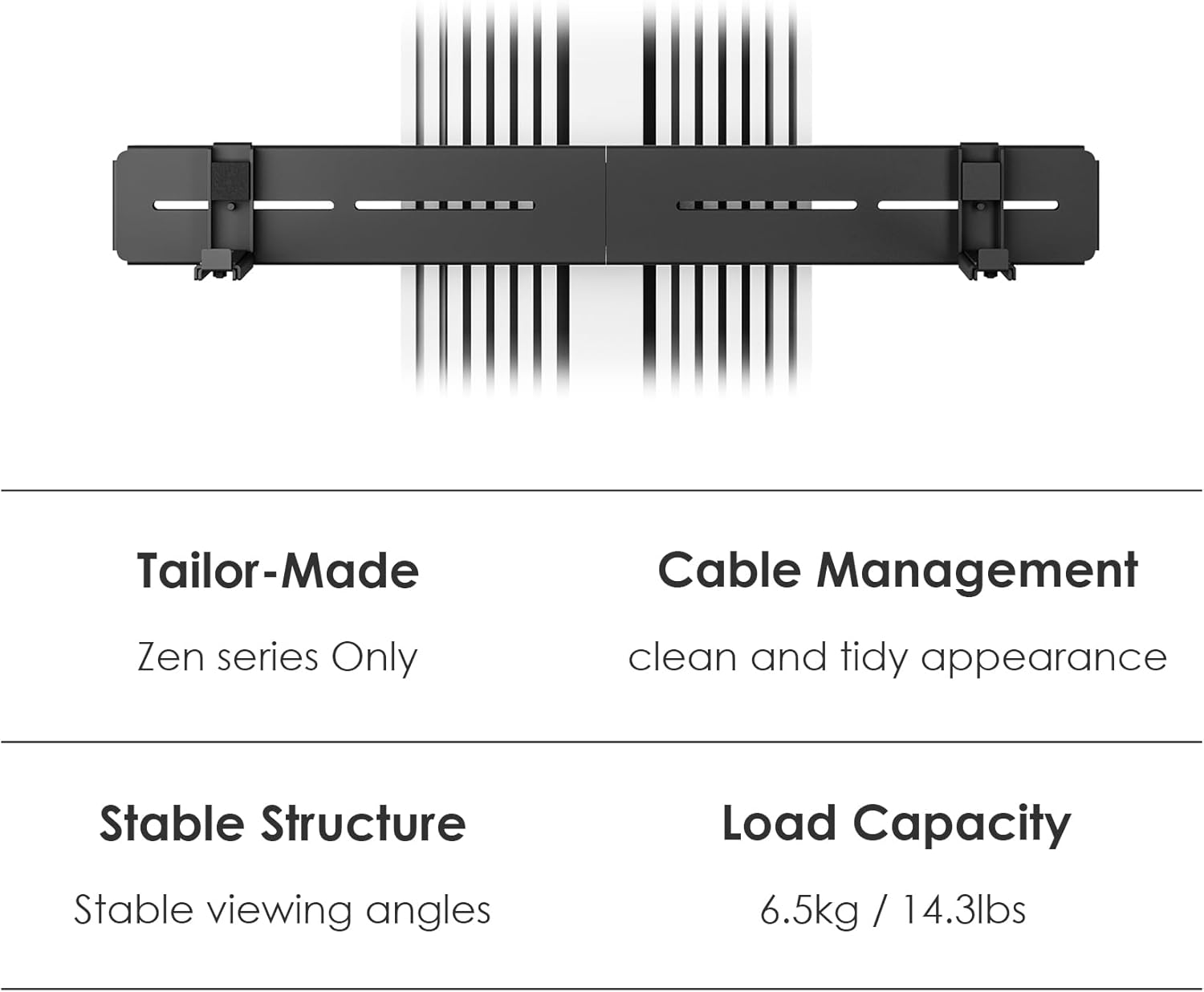Summary of key features: Tailor-Made for Zen series, Cable Management, Stable Structure, 6.5kg Load Capacity