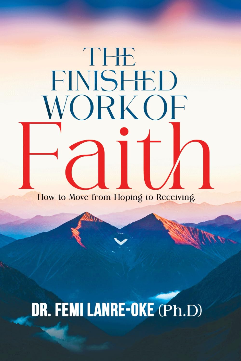 THE FINISHED WORK OF FAITH: How to Move from Hoping to Receiving