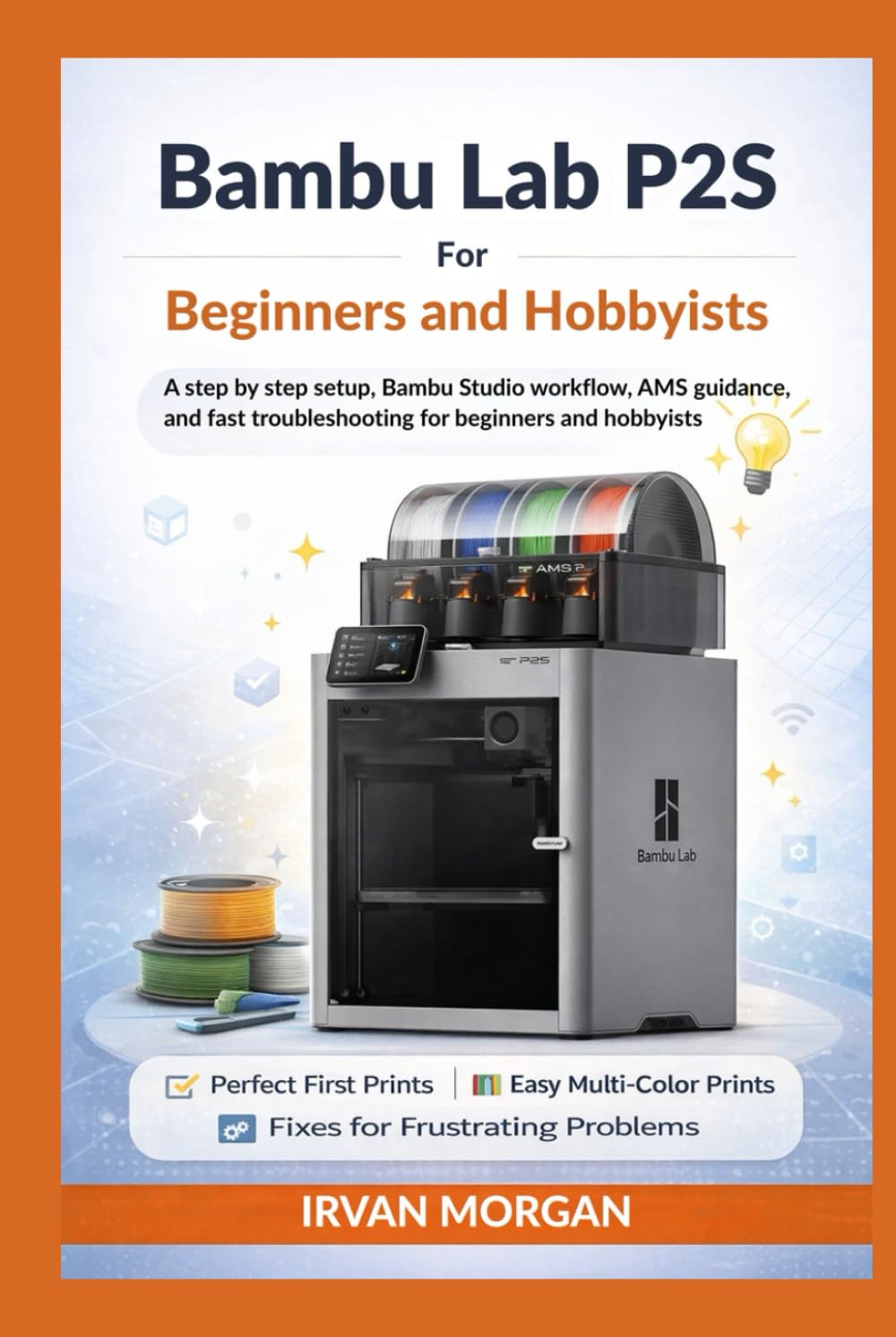 Bambu Lab P2S for Beginners and Hobbyists: A step by step setup, Bambu Studio workflow, AMS guidance, and fast troubleshooting for beginners and hobbyists