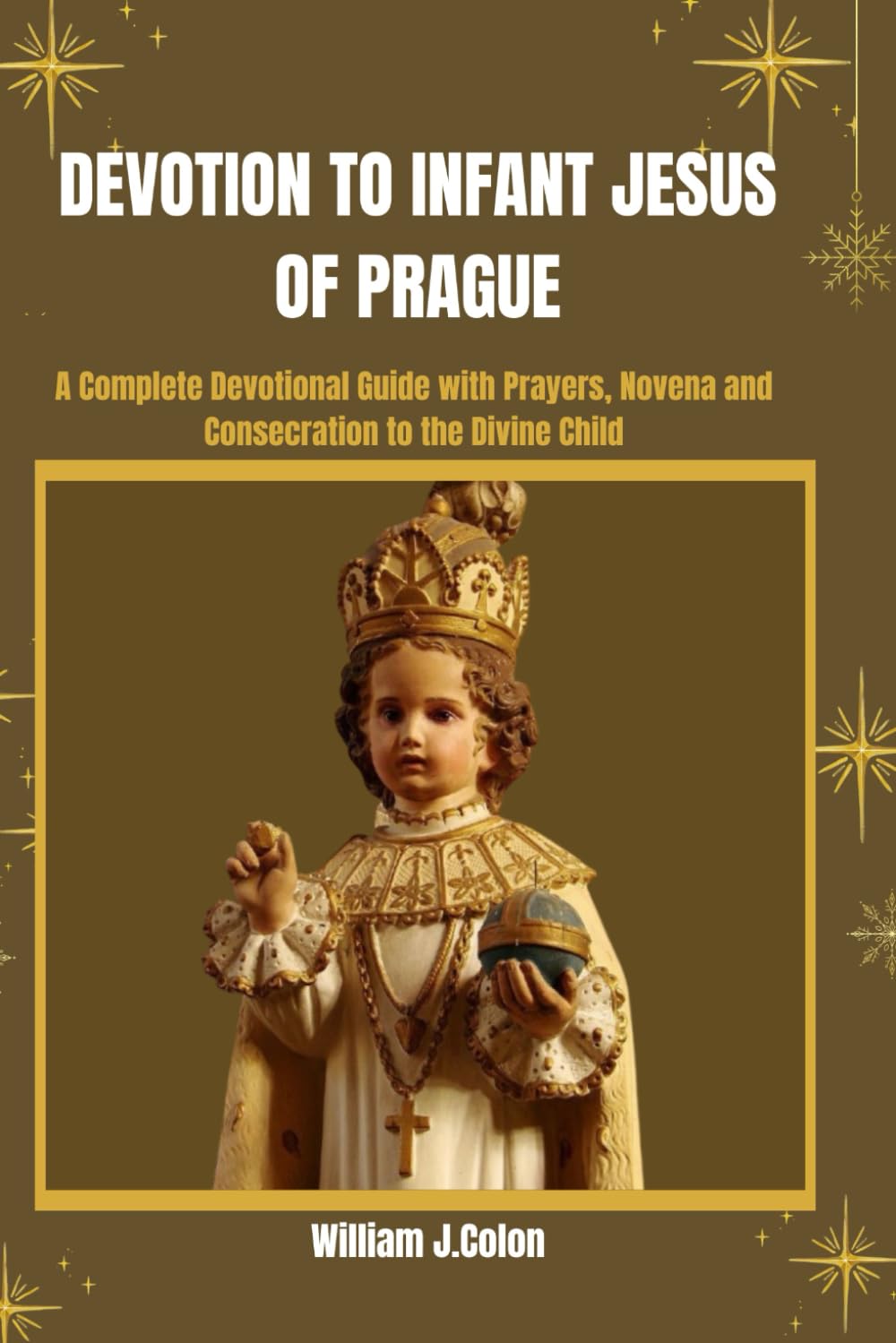 DEVOTION TO INFANT JESUS OF PRAGUE: A Complete Devotional Guide with prayers,Novena And Consecration To The Divine Child.