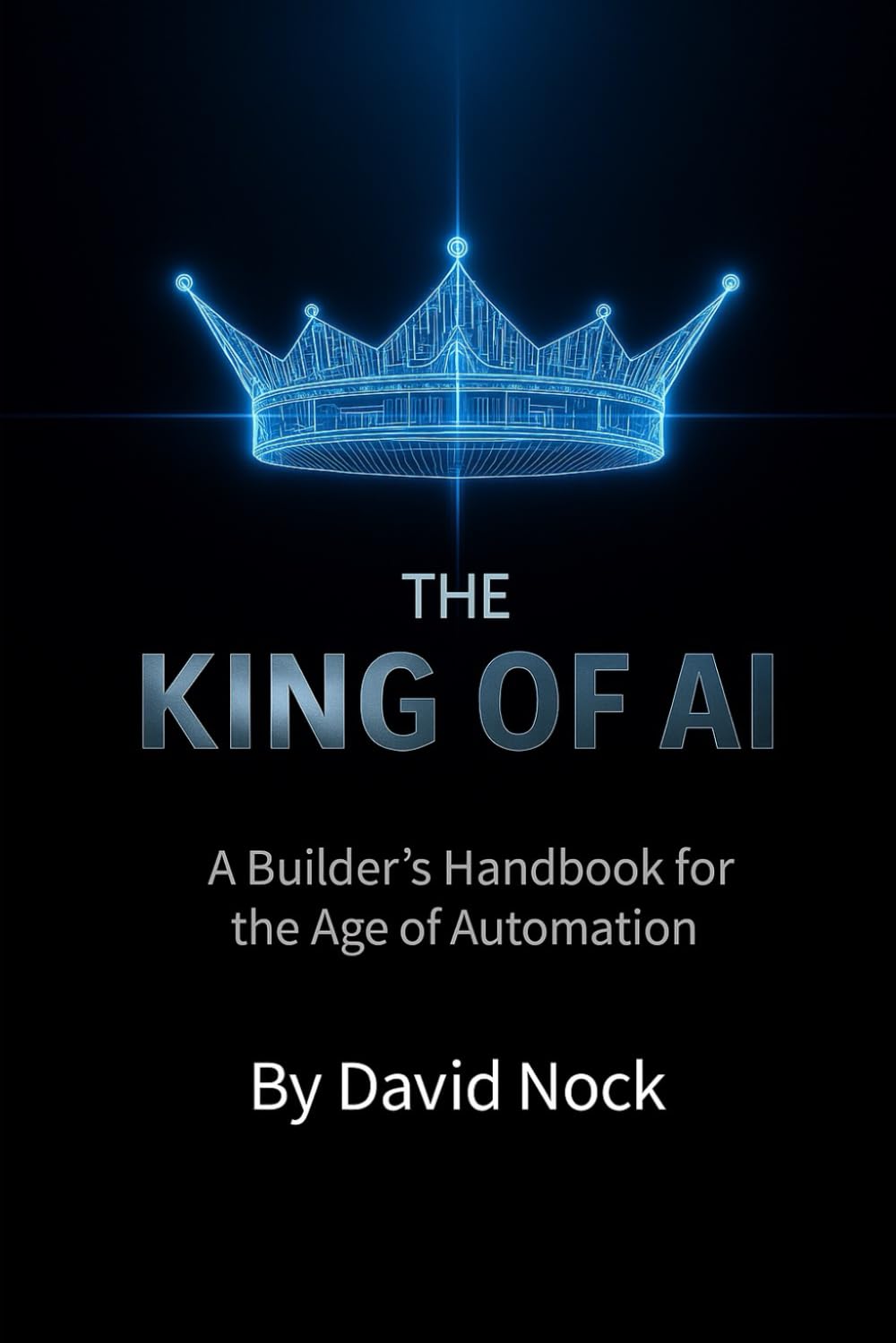 The King Of AI: A Builder’s Handbook for the Age of Automation