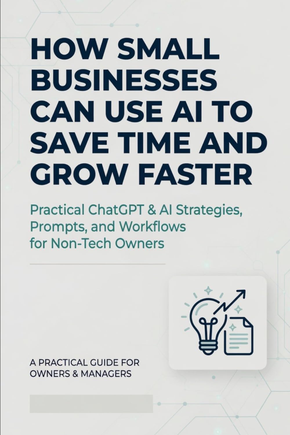 How Small Businesses Can Use AI to Save Time and Grow Faster: Practical ChatGPT & AI Strategies, Prompts, and Workflows for Non-Tech Owners