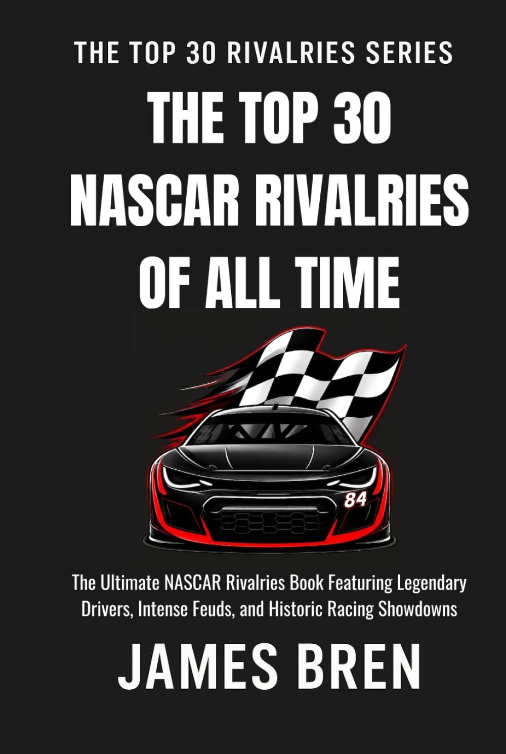 The Top 30 NASCAR Rivalries of all Time: The Ultimate NASCAR Rivalries Book Featuring Legendary Drivers, Intense Feuds, and Historic Racing Showdowns (The Top 30 Rivalries Series)