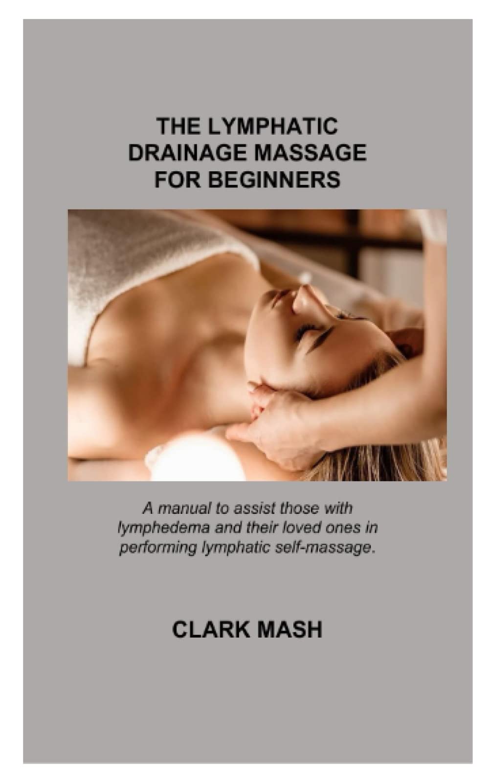 THE LYMPHATIC DRAINAGE MASSAGE FOR BEGINNERS: A manual to assist those with lymphedema and their loved ones in performing lymphatic self-massage.