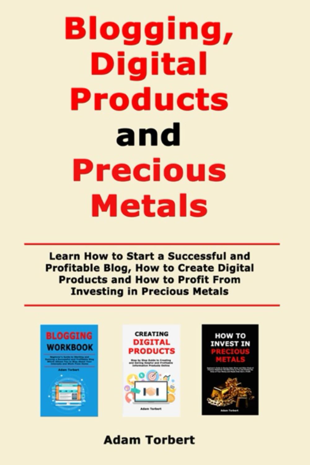 Blogging, Digital Products and Precious Metals: Learn How to Start a Successful and Profitable Blog, How to Create Digital Products and How to Profit From Investing in Precious Metals