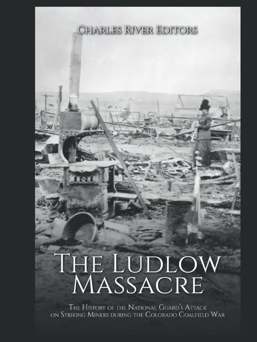 The Ludlow Massacre: The History of the National Guard’s Attack on Striking Miners during the Colorado Coalfield War