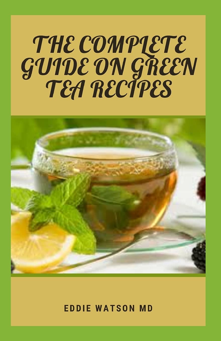 The Complete Guide on Green Tea Recipes: The Complete Guide And Most Delicious Tea Blends With Herbs, Spices, Fruits And Different Teas