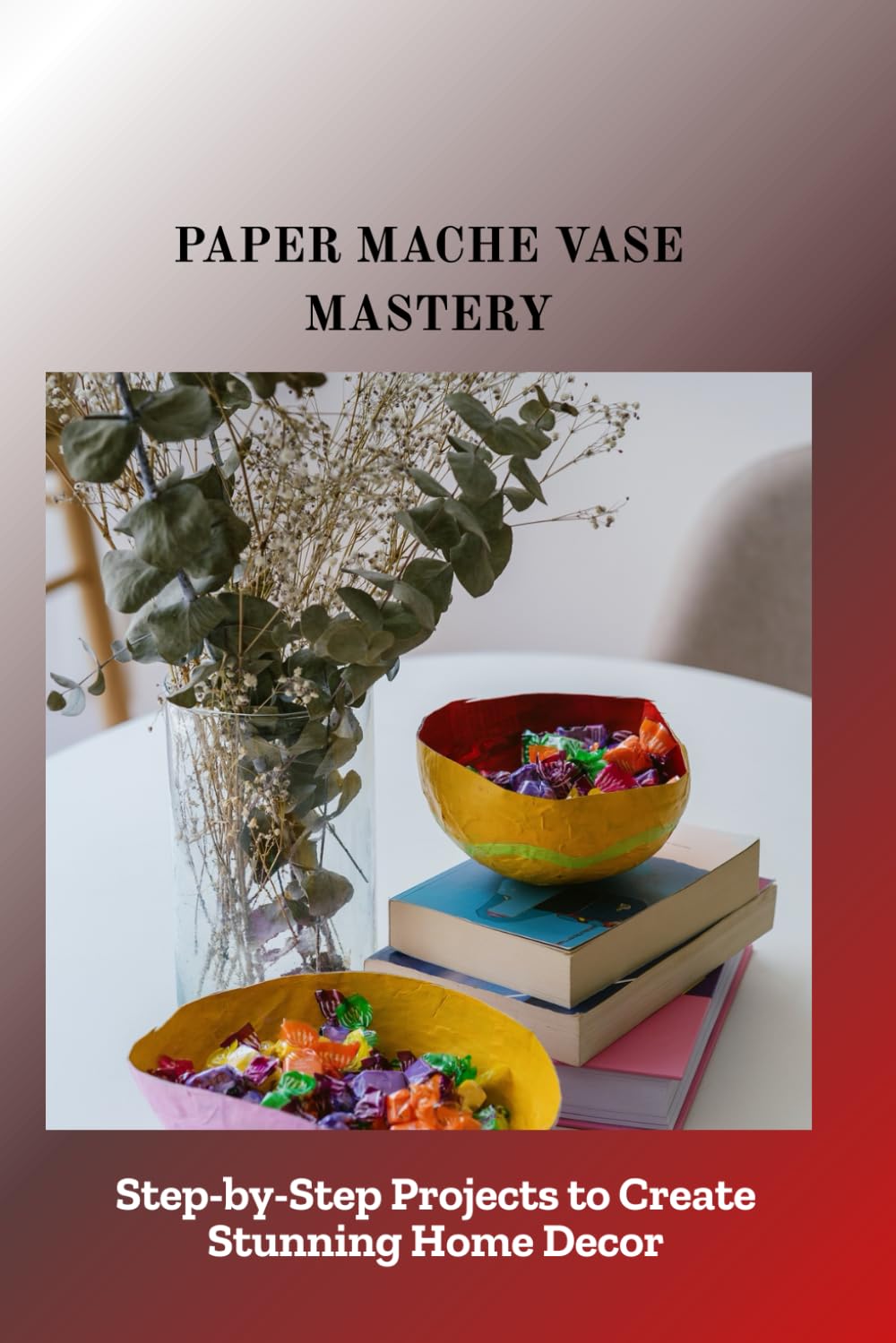 PAPER MACHE VASE MASTERY: Step-by-Step Projects to Create Stunning Home Decor