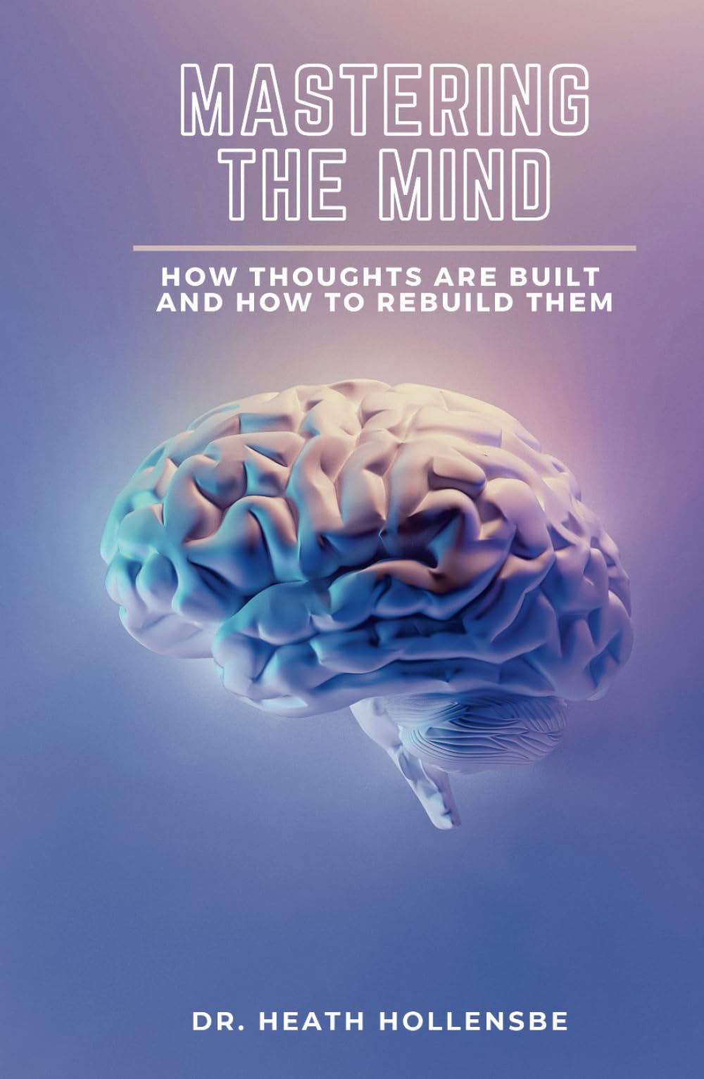 Mastering The Mind: How Thoughts Are Built, And How To Rebuild Them
