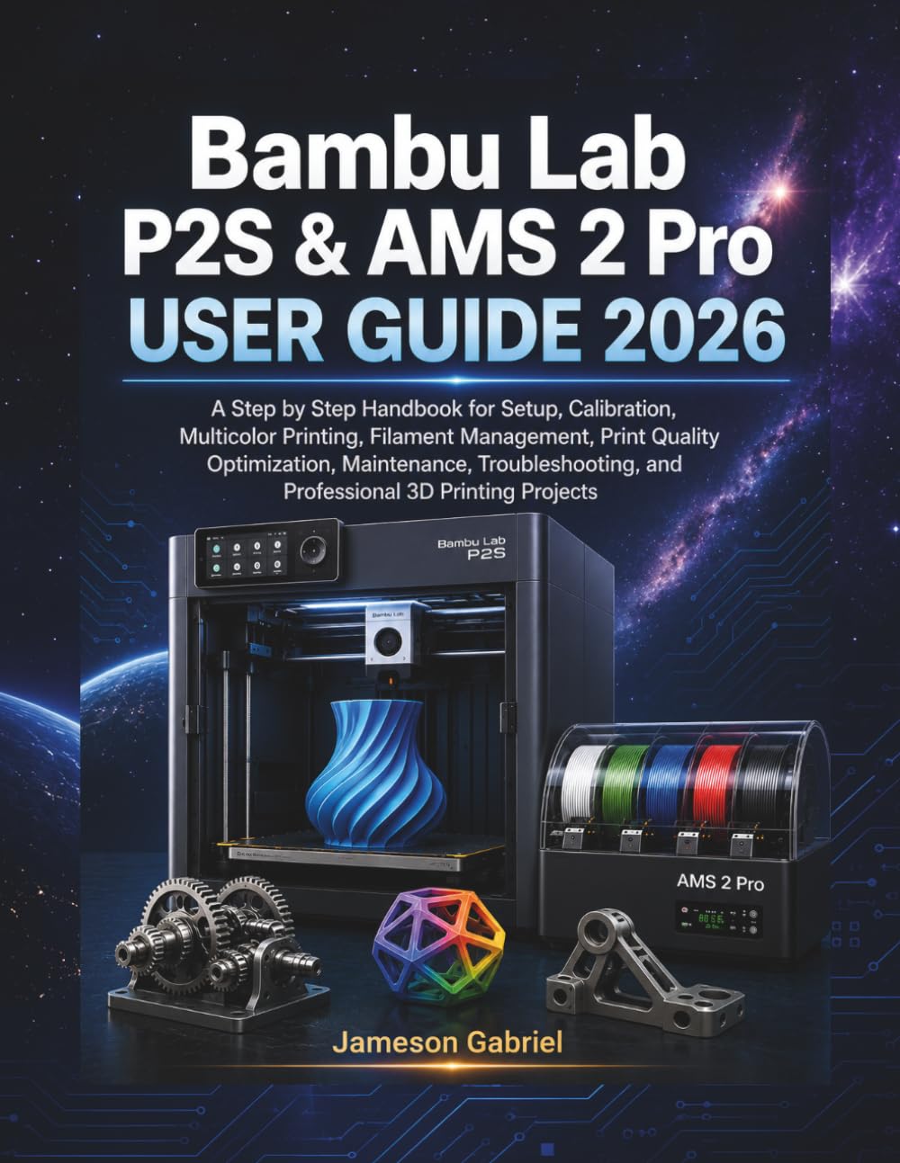Bambu Lab P2S & AMS 2 Pro User Guide 2026: A Step by Step Handbook for Setup, Calibration, Multicolor Printing, Filament Management, Print Quality ... and Professional 3D Printing Projects