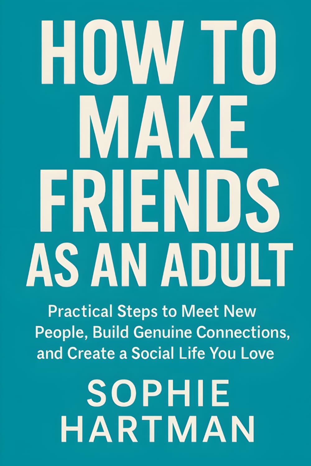 How to Make Friends as an Adult: Practical Steps to Meet New People, Build Genuine Connections, and Create a Social Life You Love (The Emotionally Intelligent Relationships Series)