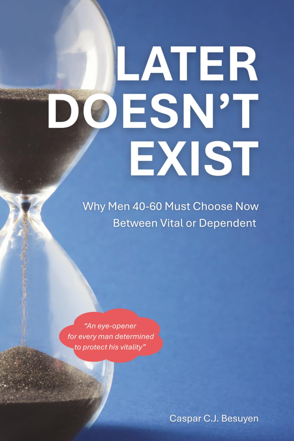 Later Doesn't Exist: Why Men 40-60 Must Choose Now Between Vital or Dependent: A Practical System for Men Who Want to Age Well Without Diets, Extremes, or Endless Willpower
