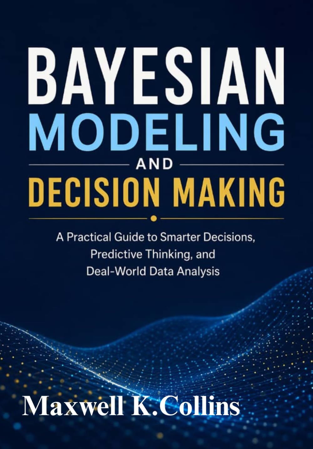 Bayesian Modeling and Decision Making: A Practical Guide to Smarter Decisions, Predictive Thinking, and Real-World Data Analysis
