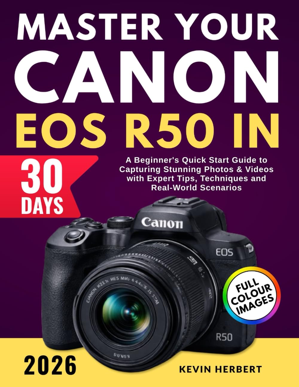 MASTER YOUR CANON EOS R50 IN 30 DAYS: A Beginner's Quick Start Guide to Capturing Stunning Photos & Videos with Expert Tips, Techniques and Real-World Scenarios