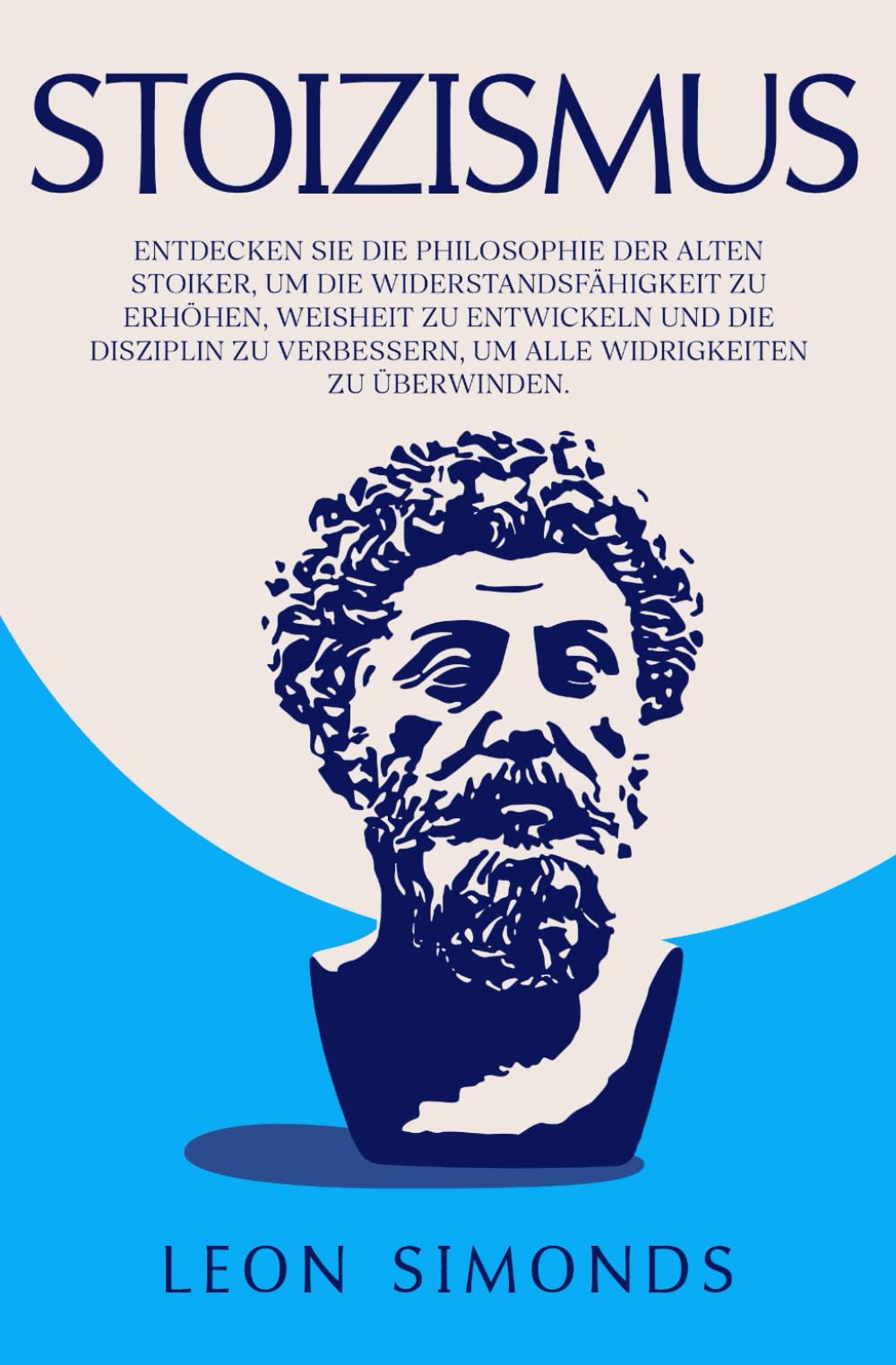 Stoizismus: Entdecken sie die Philosophie der Alten Stoiker, um die Widerstandsfähigkeit zu Erhöhen, Weisheit zu Entwickeln und die Disziplin zu Verbessern, um alle Widrigkeiten zu Überwinden