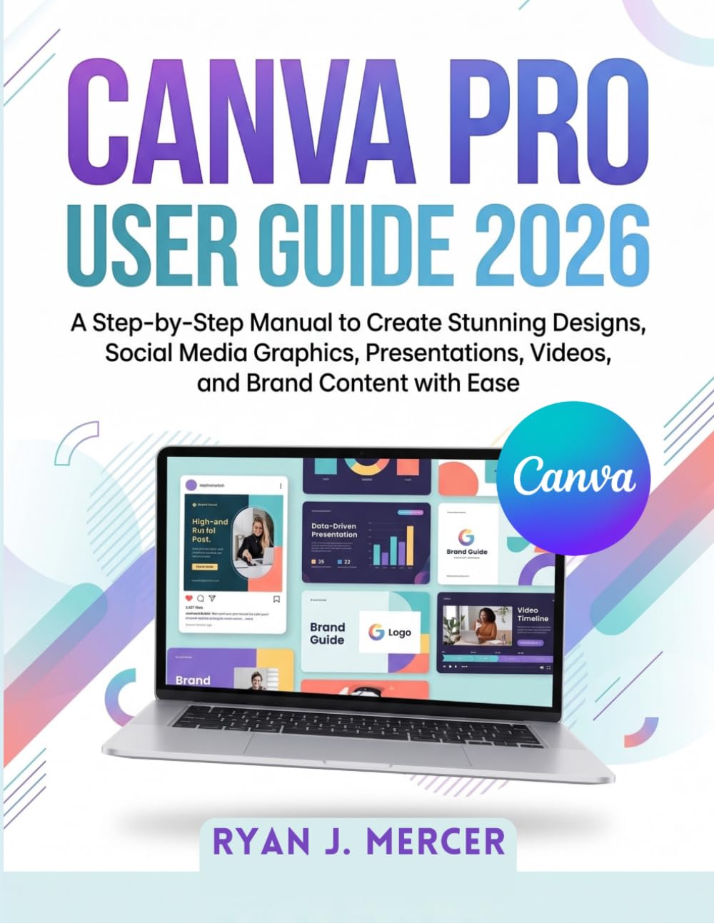Canva Pro User Guide 2026: A Step-by-Step Manual to Create Stunning Designs, Social Media Graphics, Presentations, Videos, and Brand Content with Ease