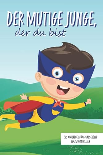 Der mutige Junge, der du bist - Das Kinderbuch für Grundschüler oder zum Vorlesen: Inspirierende Geschichten über Mut, Selbstvertrauen und innerer Stärke (Mutmachgeschichten)