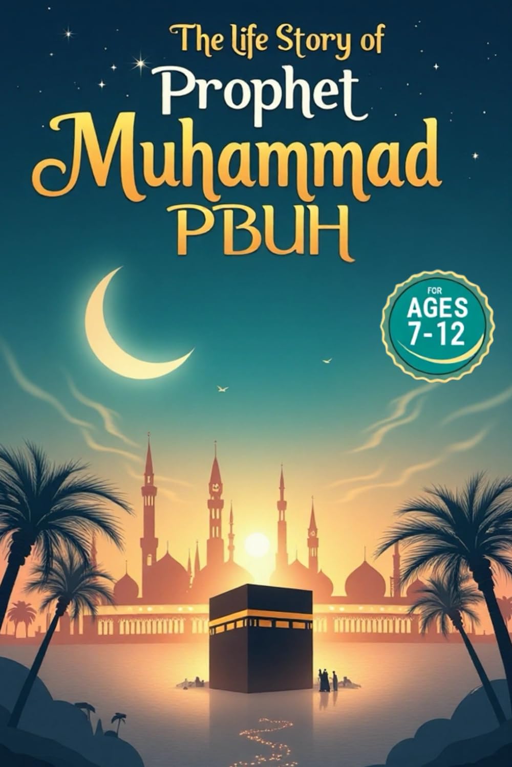 The Life Story of Prophet Muhammad (PBUH): An Inspiring Biography for Kids About His Childhood, His Prophethood, and His Message of Islam