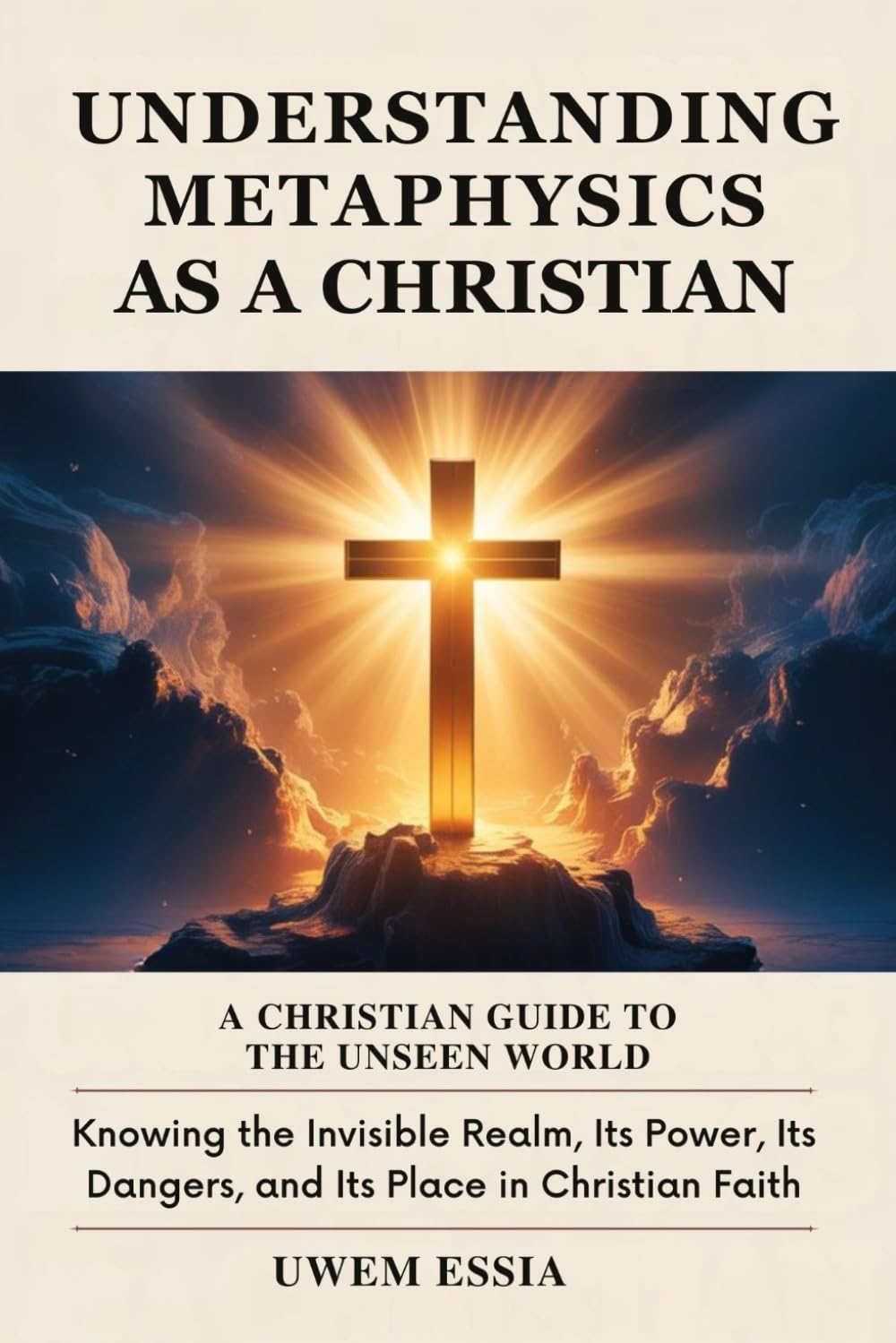 UNDERSTANDING METAPHYSICS AS A CHRISTIAN: A Christian Guide to the Unseen World: Knowing the Invisible Realm, Its Power, Its Dangers, and Its Place in Christian Faith (Christianity Books)