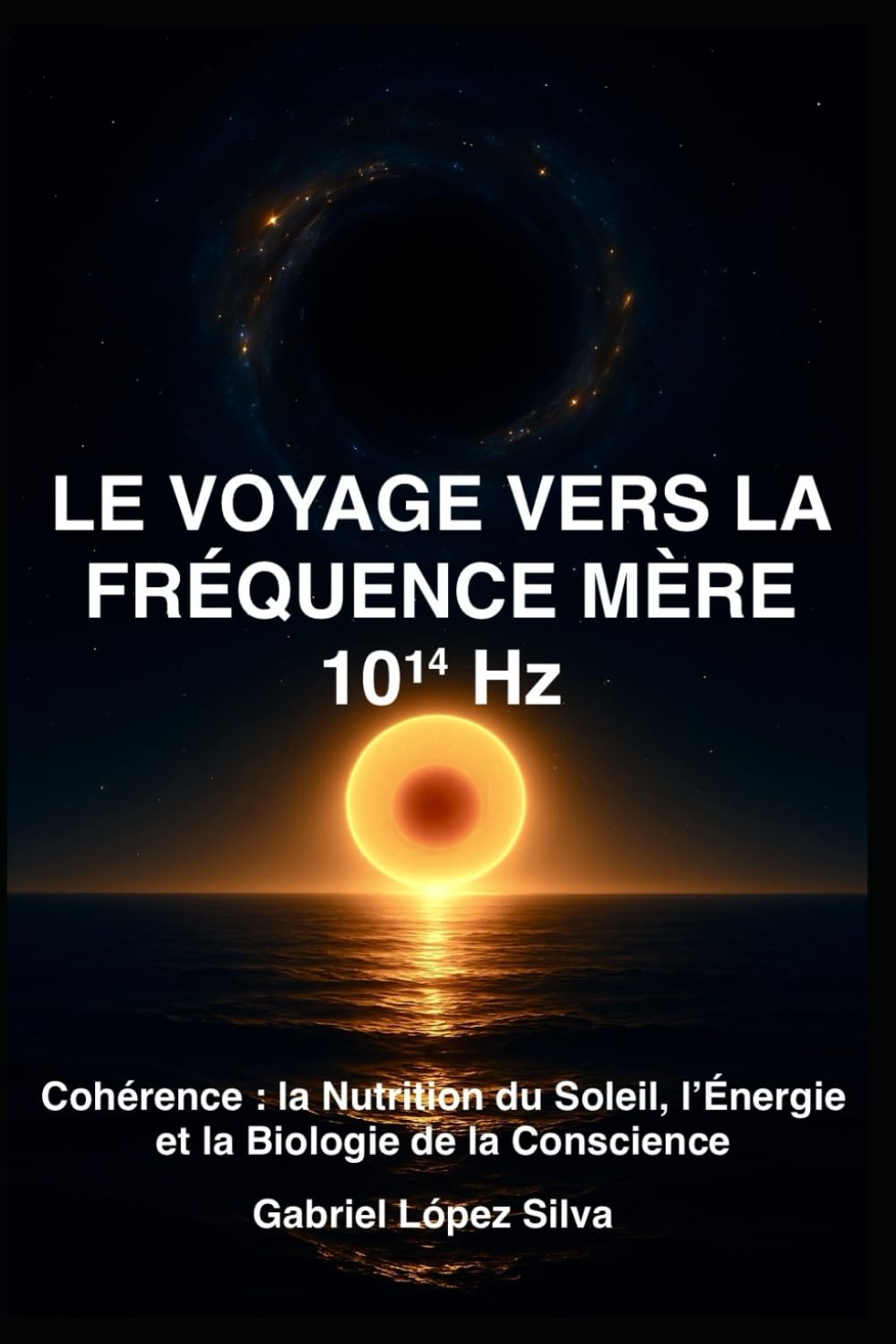 LE VOYAGE VERS LA FRÉQUENCE MÈRE 10¹⁴ Hz: Cohérence : la Nutrition du Soleil, l’Énergie et la Biologie de la Conscience