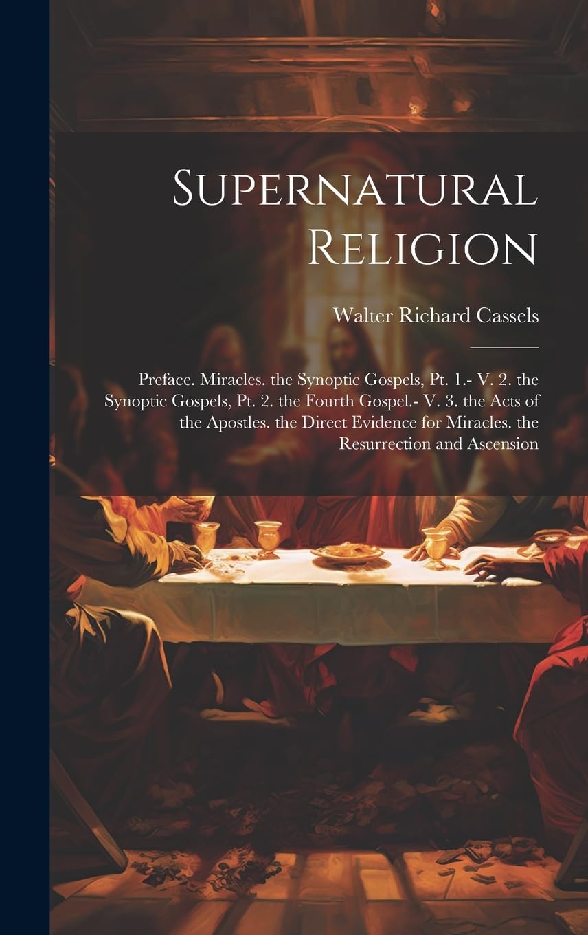 Supernatural Religion: Preface. Miracles. the Synoptic Gospels, Pt. 1.- V. 2. the Synoptic Gospels, Pt. 2. the Fourth Gospel.- V. 3. the Acts of the ... for Miracles. the Resurrection and Ascension