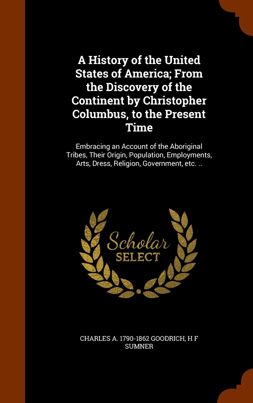 A History of the United States of America; From the Discovery of the Continent by Christopher Columbus, to the Present Time: Embracing an Account of ... Arts, Dress, Religion, Government, etc. ..