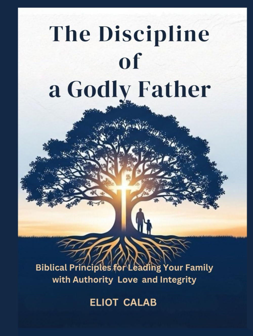 The Discipline of a Godly Father: Biblical Principles for Leading Your Family with Authority Love and Integrity