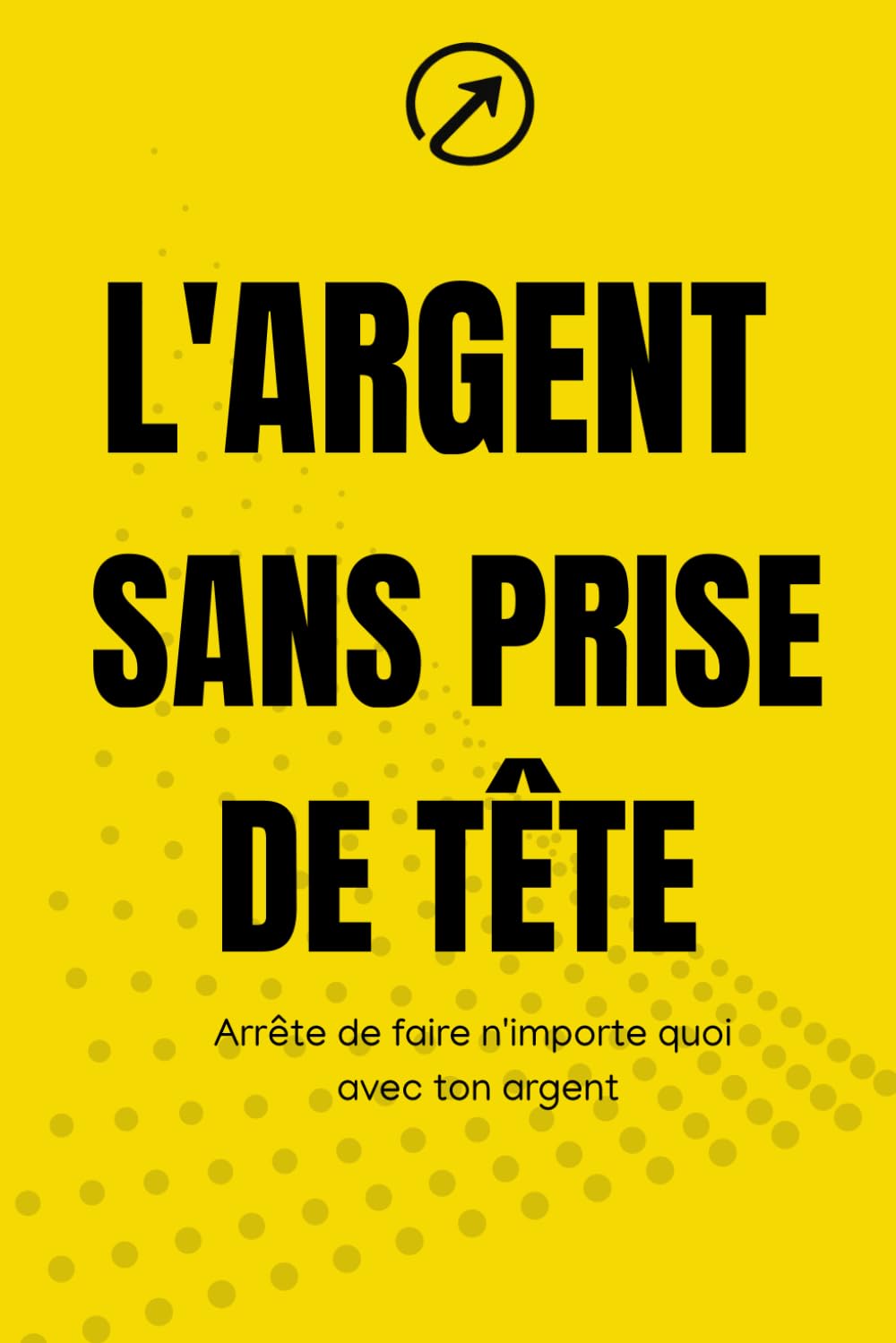 L’argent sans prise de tête: Le guide pratique pour ne plus faire n’importe quoi avec ton argent