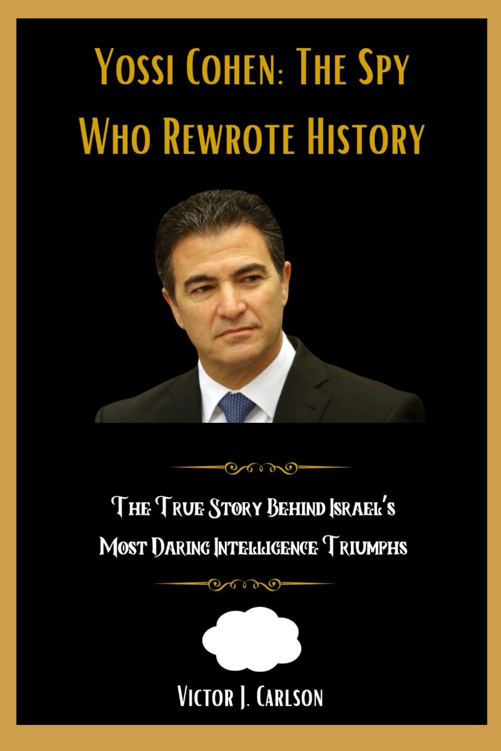 Yossi Cohen: The Spy Who Rewrote History: The True Story Behind Israel’s Most Daring Intelligence Triumphs