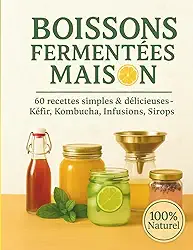 Boissons Fermentées Maison – 60 Recettes simples & délicieuses - Kéfir, Kombucha, Infusion, Sirops.: Recettes santé simples, pétillantes et 100 % naturelles (French Edition)