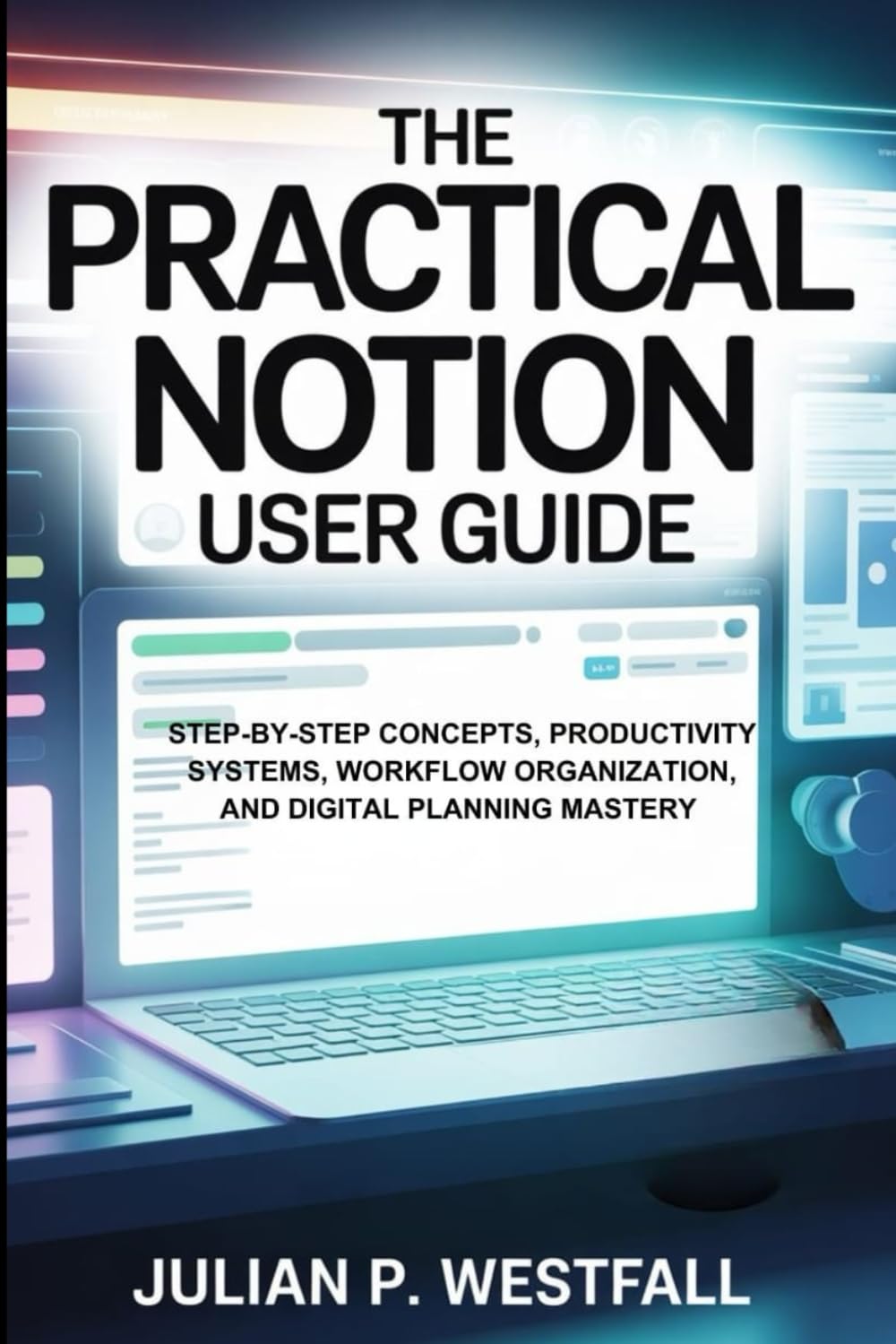 THE PRACTICAL NOTION USER GUIDE: Step-by-Step Concepts, Productivity Systems, Workflow Organization, and Digital Planning Mastery