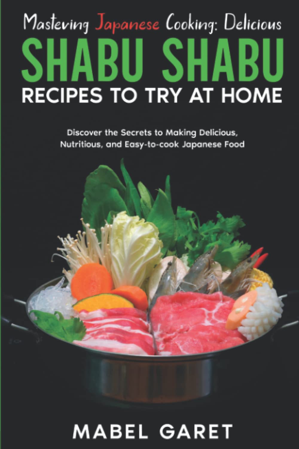 Mastering Japanese Cooking: Delicious Shabu Shabu Recipes to Try at Home: Discover the Secrets to Making Delicious, Nutritious, and Easy-to-cook Japanese Food