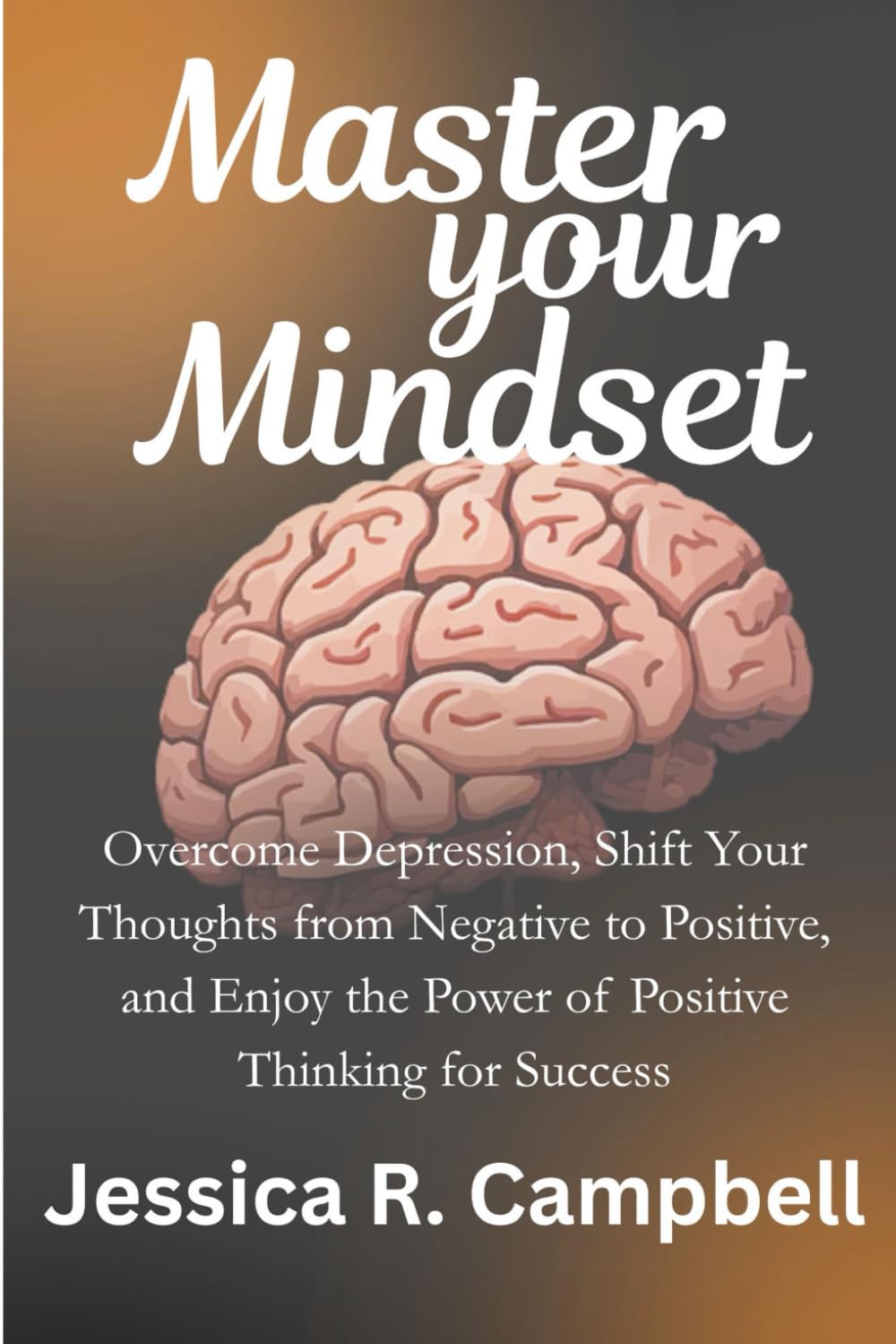 Master Your Mindset: Overcome Depression, Shift Your Thoughts from Negative to Positive, and Enjoy the Power of Positive Thinking for Success