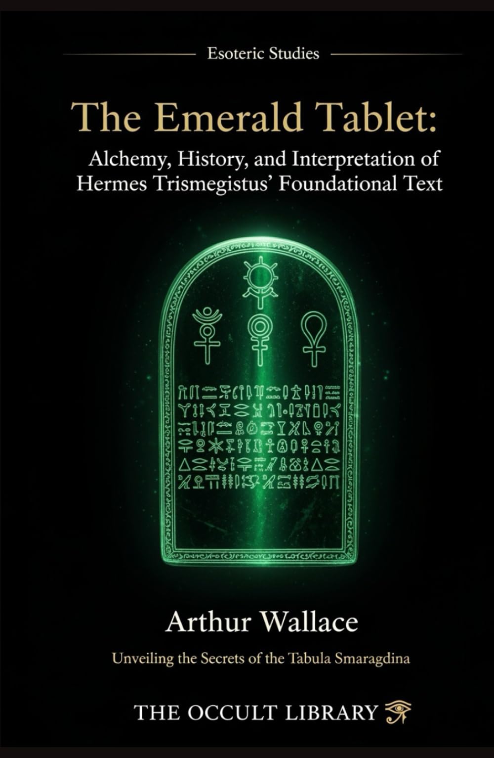 The Emerald Tablet: Alchemy, History, and Interpretation of Hermes Trismegistus' Foundational Text: Unveiling the Secrets of the Tabula Smaragdina