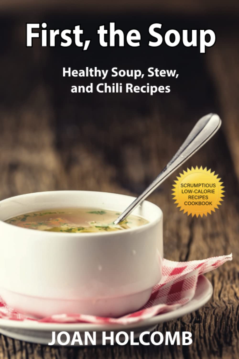 First, the Soup: Healthy Soup, Stew, and Chili Recipes (Scrumptious Low-Calorie Recipes Cookbook)