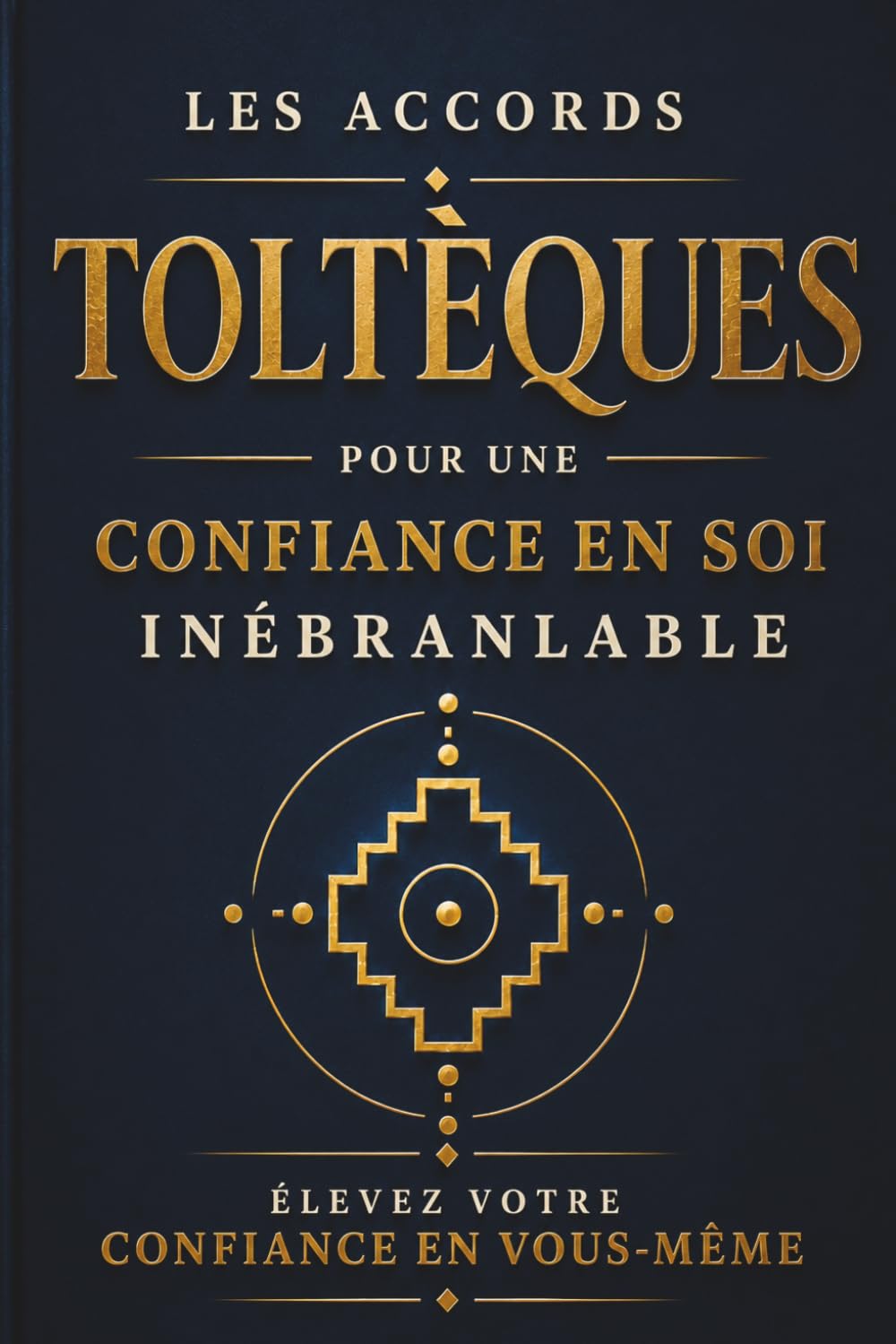LES ACCORDS TOLTÉQUES POUR UNE CONFIANCE EN SOI INÉBRANLABLE: Élevez Votre Confiance en Vous-Même (Affermir Sa Confiance)